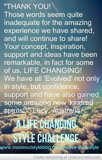 Thank You! Those words seem quite inadequate for the amazing experience we have shared, and will continue to share! Your concept, inspiration, support and ideas have been remarkable, inf fact for some of us, LIFE CHANGING! We have all evolved, not only in style but confidence, support and have also gained some amazing new kindred spirits: Lucy Australia