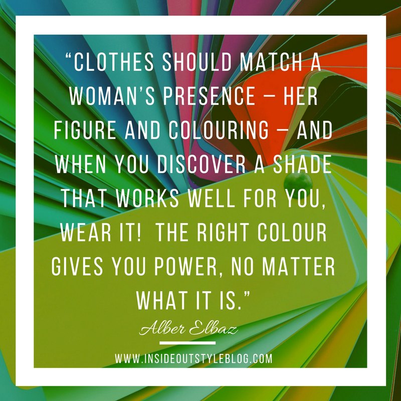 “Clothes should match a woman’s presence – her figure and colouring – and when you discover a shade that works well for you, wear it!  The right colour gives you power, no matter what it is.”