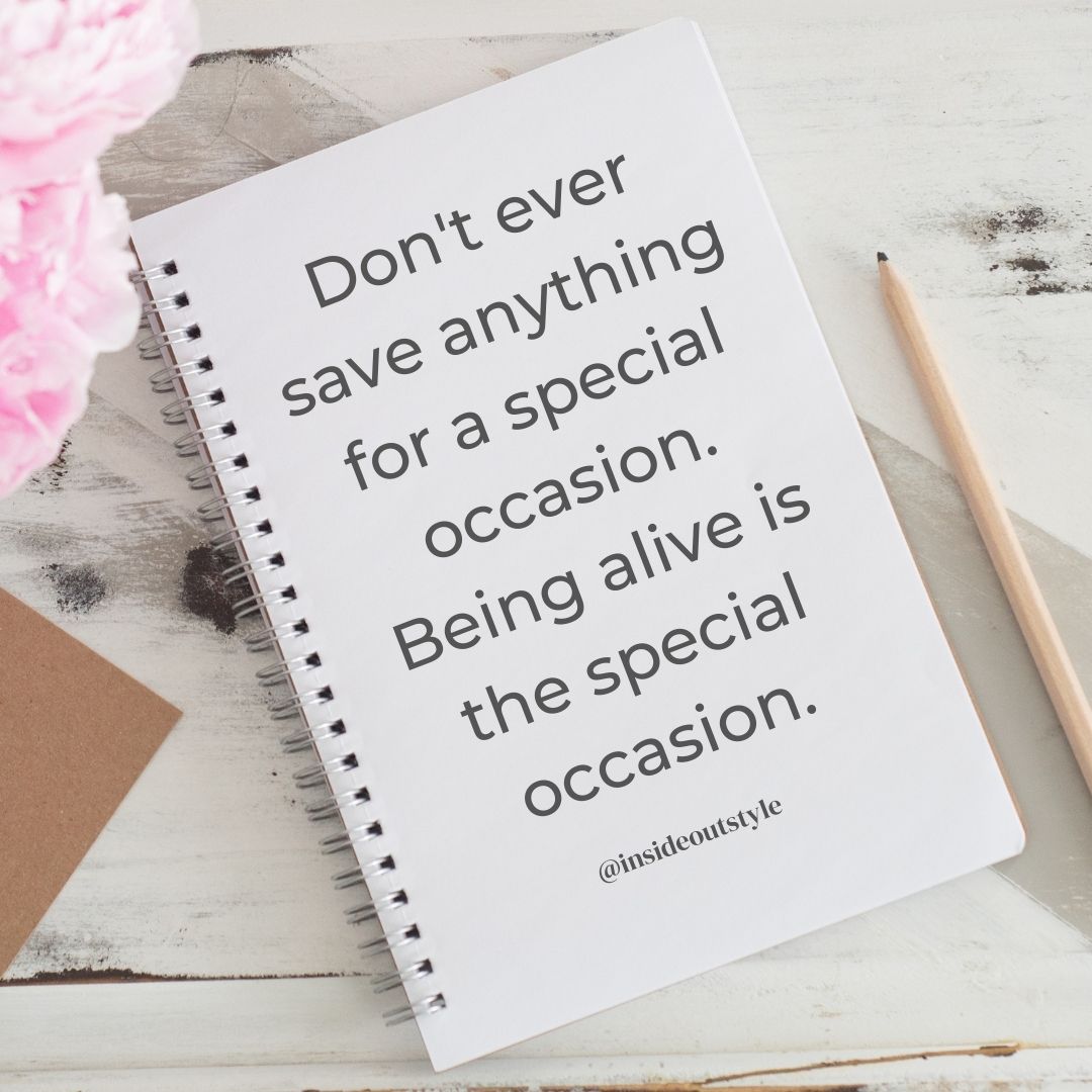 Don't ever save anything for a special occasion. Being alive is