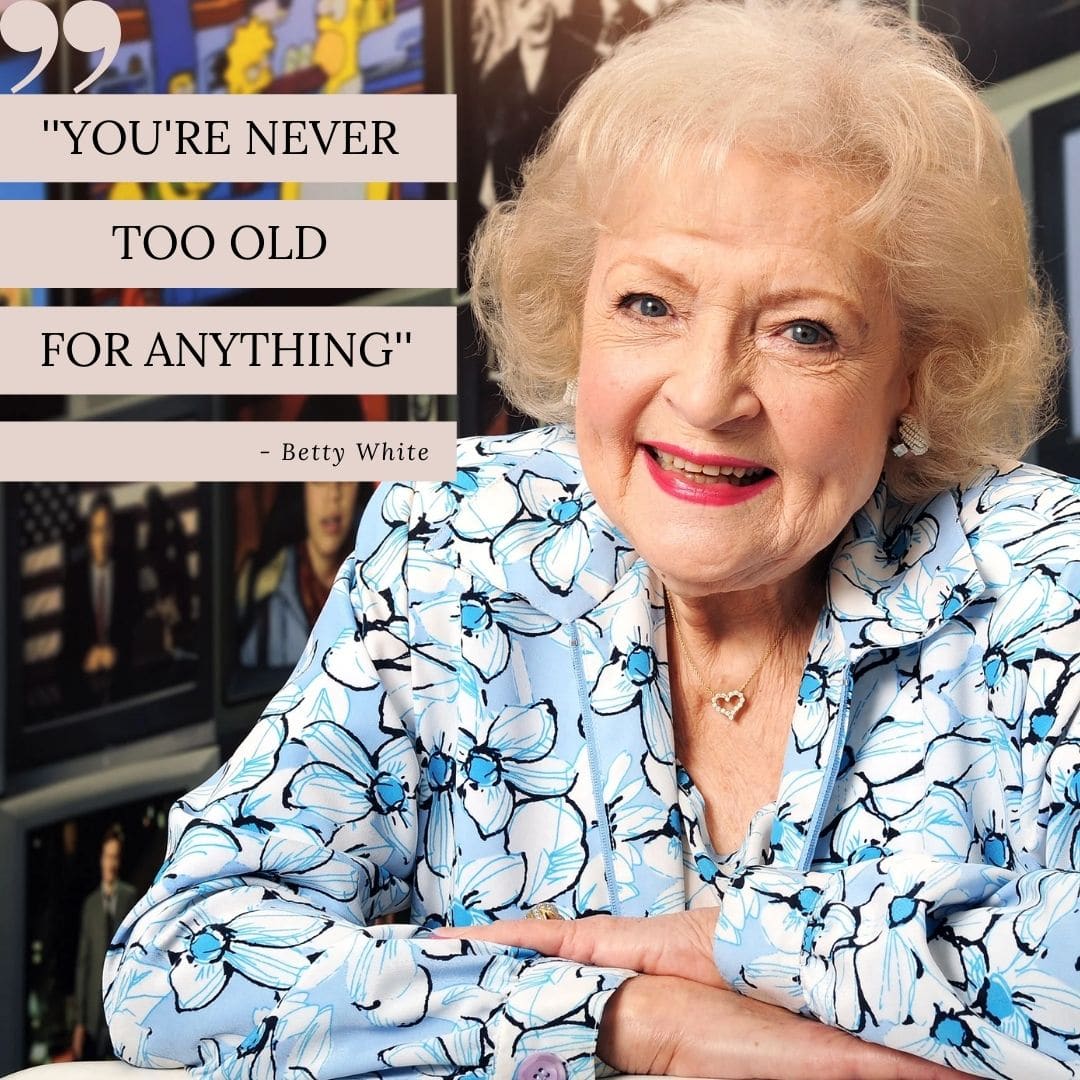 Betty White quote:  you're never too old for anything