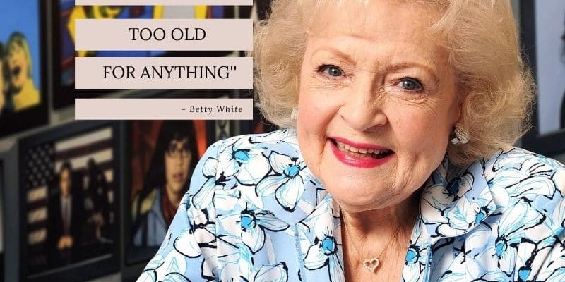Betty white you're never too old for anything. Quote