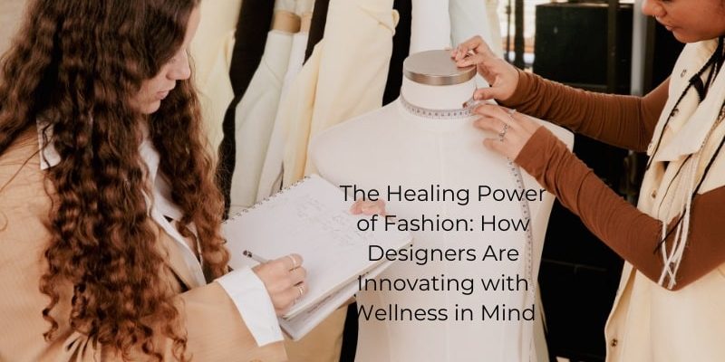 The Healing Power of Fashion: How Designers Are Innovating with Wellness in Mind