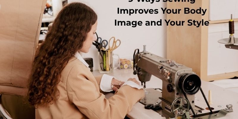 9 Ways Sewing Improves Your Body Image and Your Style